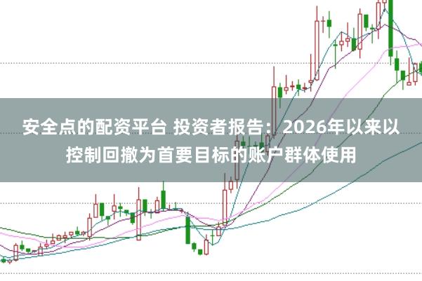 安全点的配资平台 投资者报告：2026年以来以控制回撤为首要目标的账户群体使用