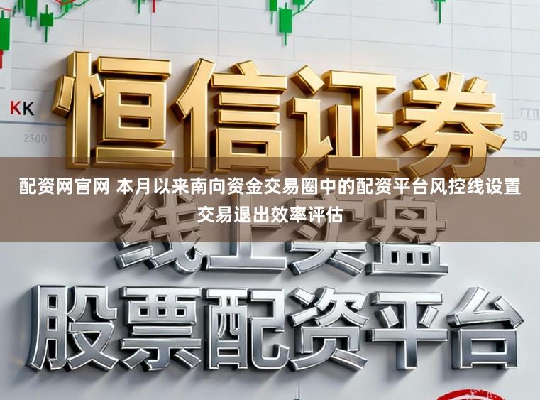 配资网官网 本月以来南向资金交易圈中的配资平台风控线设置交易退出效率评估