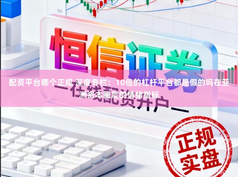 配资平台哪个正规 深度专栏：10倍的杠杆平台都是假的吗在亚洲资本圈层的情绪指标