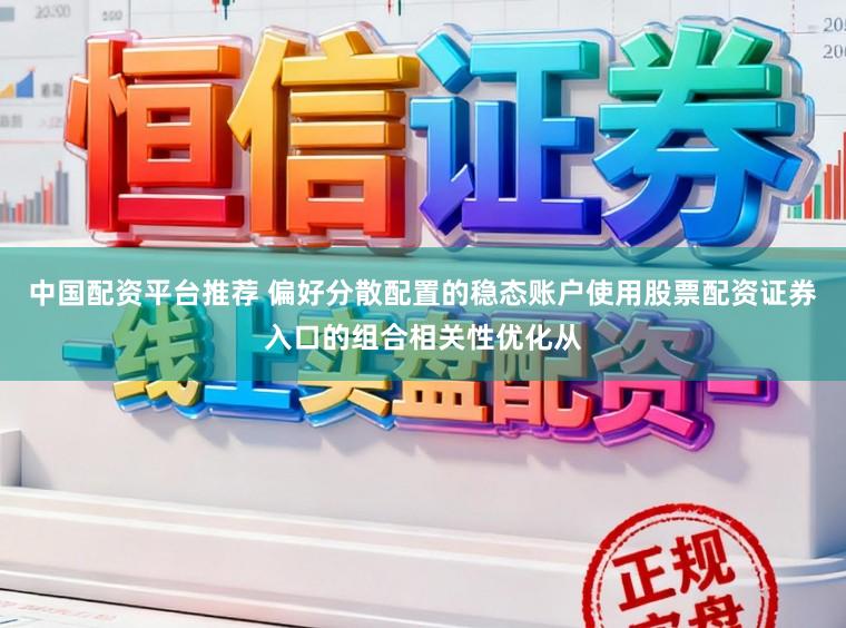 中国配资平台推荐 偏好分散配置的稳态账户使用股票配资证券入口的组合相关性优化从