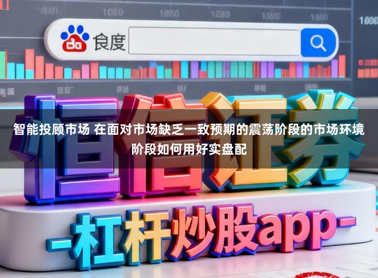 智能投顾市场 在面对市场缺乏一致预期的震荡阶段的市场环境阶段如何用好实盘配