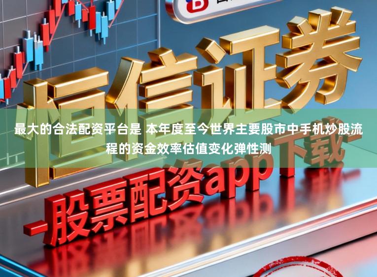 最大的合法配资平台是 本年度至今世界主要股市中手机炒股流程的资金效率估值变化弹性测