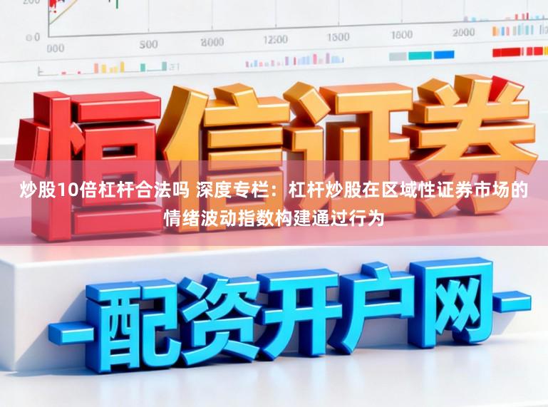 炒股10倍杠杆合法吗 深度专栏：杠杆炒股在区域性证券市场的情绪波动指数构建通过行为