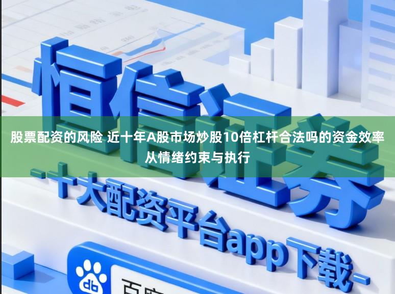 股票配资的风险 近十年A股市场炒股10倍杠杆合法吗的资金效率从情绪约束与执行