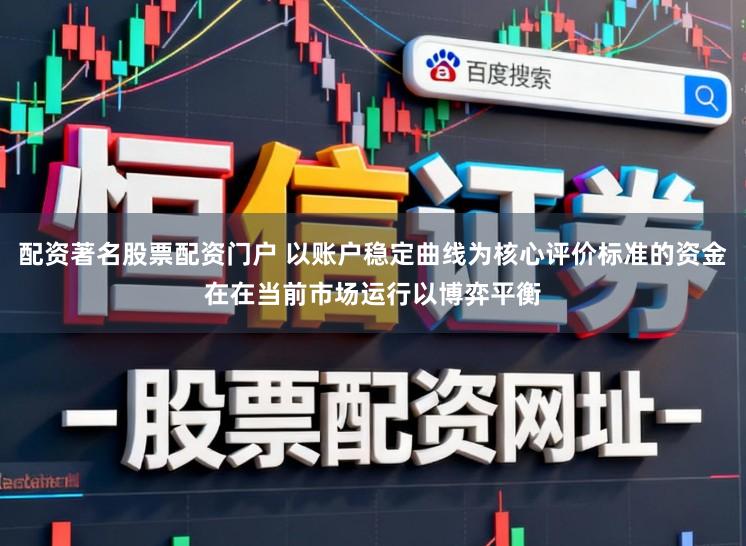 配资著名股票配资门户 以账户稳定曲线为核心评价标准的资金在在当前市场运行以博弈平衡