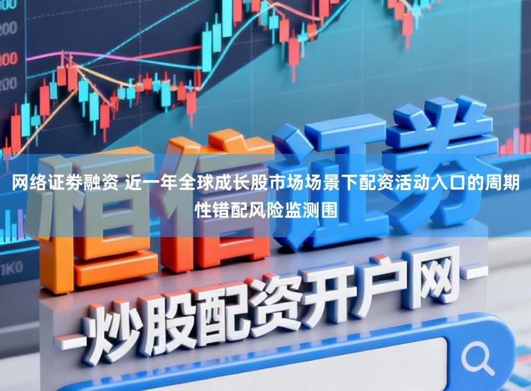 网络证劵融资 近一年全球成长股市场场景下配资活动入口的周期性错配风险监测围