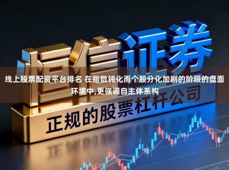 线上股票配资平台排名 在指数钝化而个股分化加剧的阶段的盘面环境中,更强调自主体系构