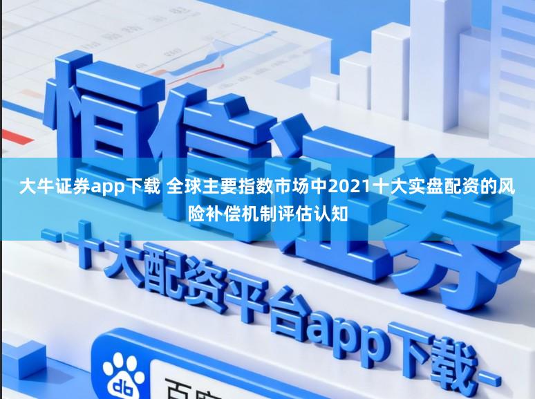 大牛证券app下载 全球主要指数市场中2021十大实盘配资的风险补偿机制评估认知