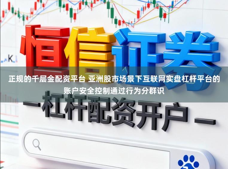 正规的千层金配资平台 亚洲股市场景下互联网实盘杠杆平台的账户安全控制通过行为分群识