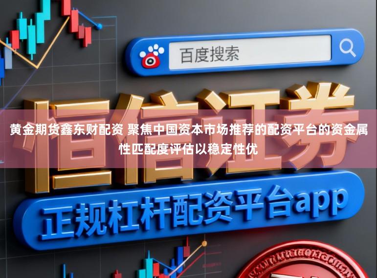 黄金期货鑫东财配资 聚焦中国资本市场推荐的配资平台的资金属性匹配度评估以稳定性优