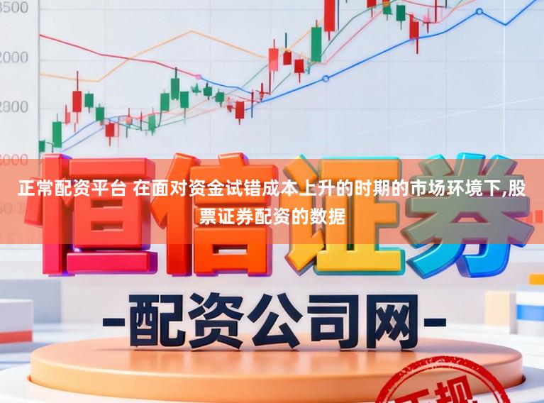 正常配资平台 在面对资金试错成本上升的时期的市场环境下,股票证券配资的数据