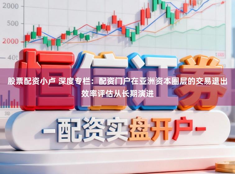 股票配资小卢 深度专栏：配资门户在亚洲资本圈层的交易退出效率评估从长期演进