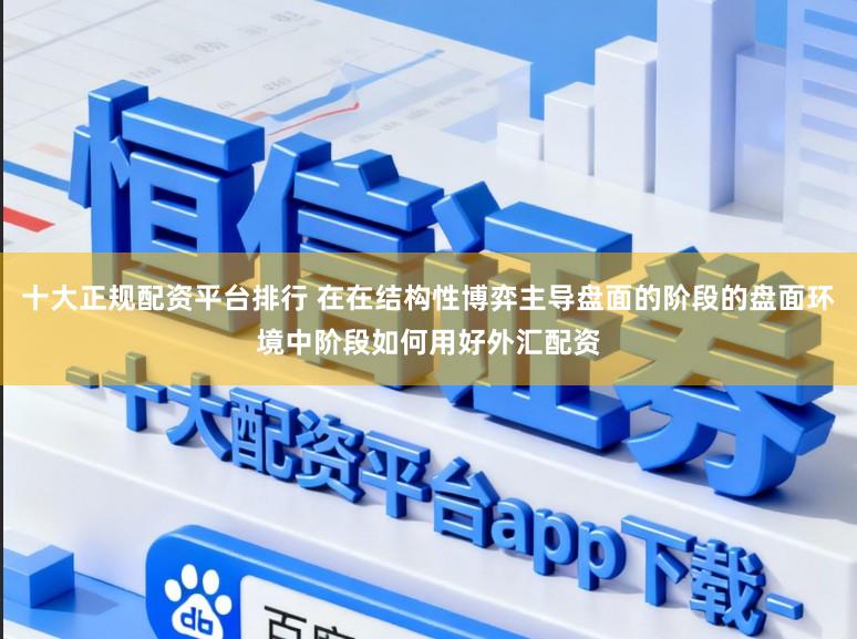 十大正规配资平台排行 在在结构性博弈主导盘面的阶段的盘面环境中阶段如何用好外汇配资