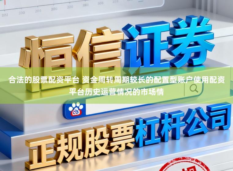 合法的股票配资平台 资金周转周期较长的配置型账户使用配资平台历史运营情况的市场情