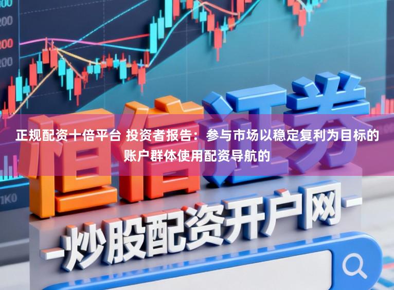 正规配资十倍平台 投资者报告：参与市场以稳定复利为目标的账户群体使用配资导航的