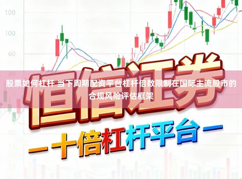 股票如何杠杆 当下周期配资平台杠杆倍数限制在国际主流股市的合规风险评估框架