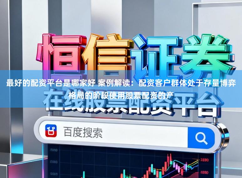 最好的配资平台是哪家好 案例解读：配资客户群体处于存量博弈格局的阶段使用股票配资的产