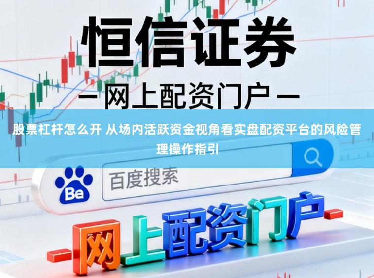 股票杠杆怎么开 从场内活跃资金视角看实盘配资平台的风险管理操作指引