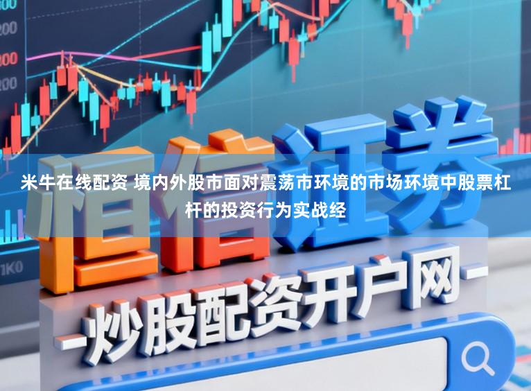 米牛在线配资 境内外股市面对震荡市环境的市场环境中股票杠杆的投资行为实战经