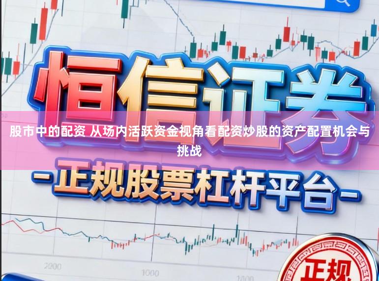 股市中的配资 从场内活跃资金视角看配资炒股的资产配置机会与挑战