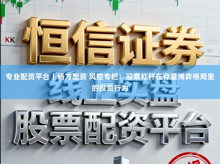 专业配资平台丨杨方配资 风控专栏：股票杠杆在存量博弈格局里的投资行为
