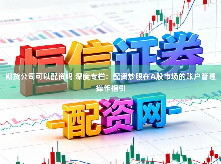 期货公司可以配资吗 深度专栏：配资炒股在A股市场的账户管理操作指引