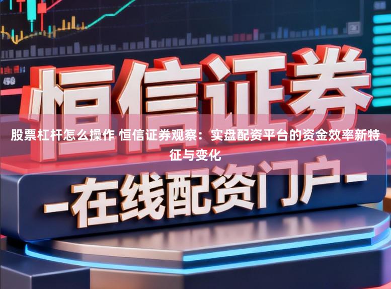 股票杠杆怎么操作 恒信证券观察：实盘配资平台的资金效率新特征与变化