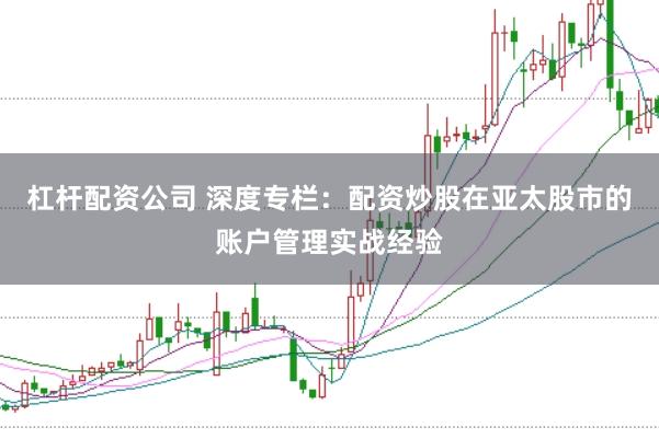 杠杆配资公司 深度专栏：配资炒股在亚太股市的账户管理实战经验