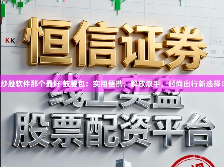 炒股软件那个最好 鼓腰包：实用便携，解放双手，时尚出行新选择！