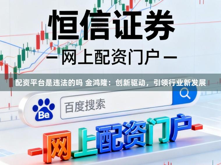 配资平台是违法的吗 金鸿隆：创新驱动，引领行业新发展