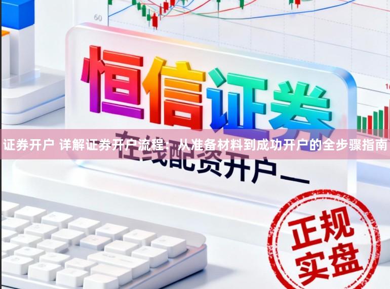 证券开户 详解证券开户流程：从准备材料到成功开户的全步骤指南