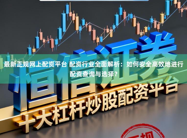 最新正规网上配资平台 配资行业全面解析：如何安全高效地进行配资查询与选择？