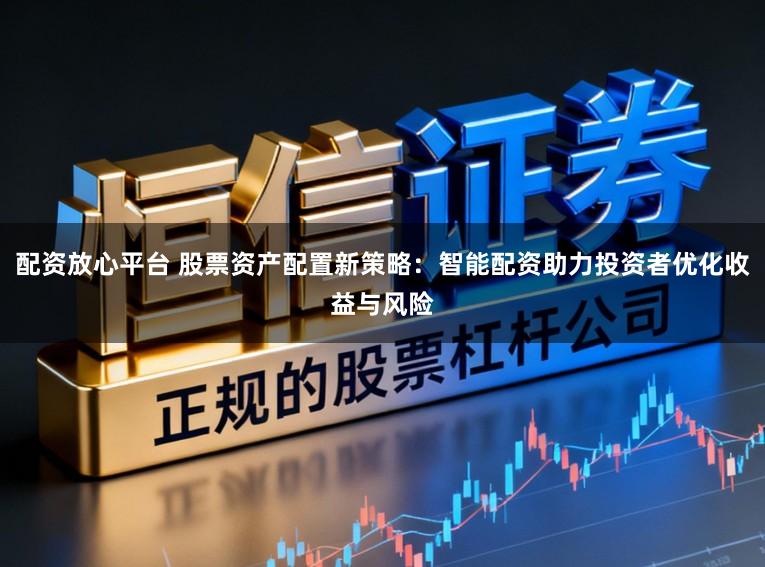 配资放心平台 股票资产配置新策略：智能配资助力投资者优化收益与风险