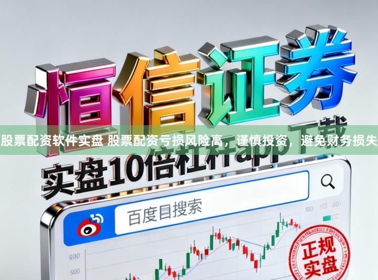 股票配资软件实盘 股票配资亏损风险高，谨慎投资，避免财务损失