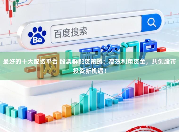 最好的十大配资平台 股票群配资策略：高效利用资金，共创股市投资新机遇！