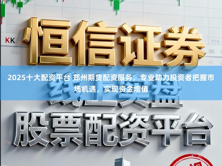 2025十大配资平台 郑州期货配资服务，专业助力投资者把握市场机遇，实现资金增值