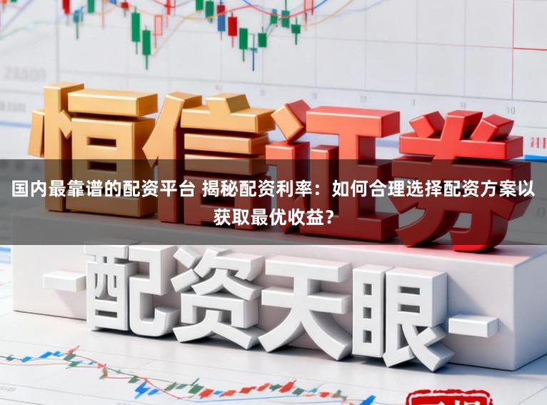 国内最靠谱的配资平台 揭秘配资利率：如何合理选择配资方案以获取最优收益？