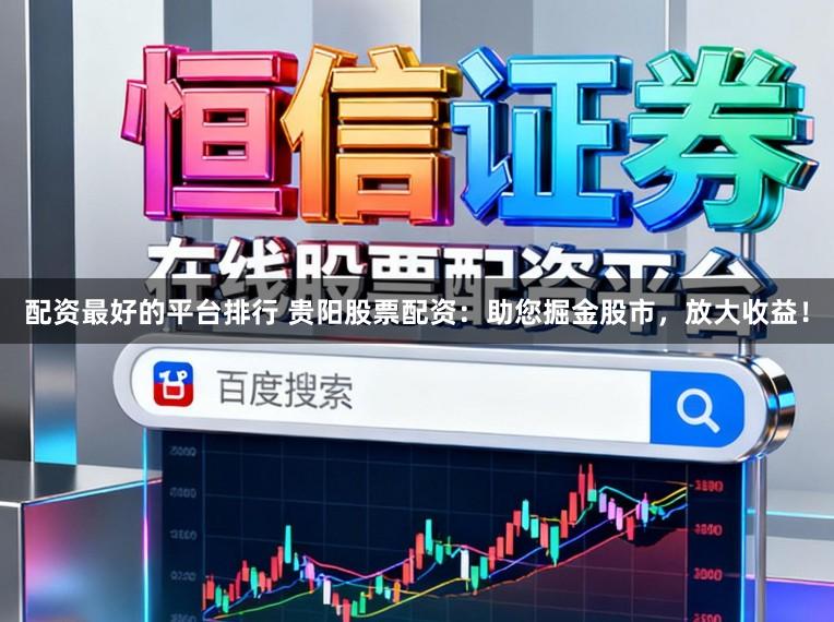 配资最好的平台排行 贵阳股票配资：助您掘金股市，放大收益！