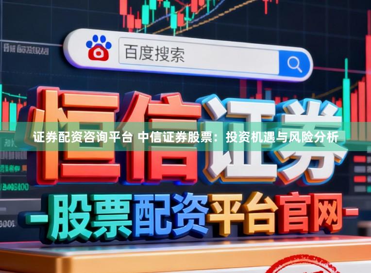 证券配资咨询平台 中信证券股票：投资机遇与风险分析