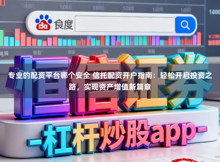 专业的配资平台哪个安全 信托配资开户指南：轻松开启投资之路，实现资产增值新篇章