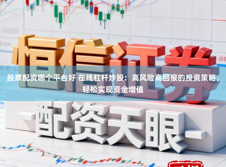 股票配资哪个平台好 在线杠杆炒股：高风险高回报的投资策略，轻松实现资金增值