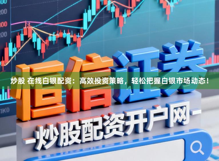 炒股 在线白银配资：高效投资策略，轻松把握白银市场动态！