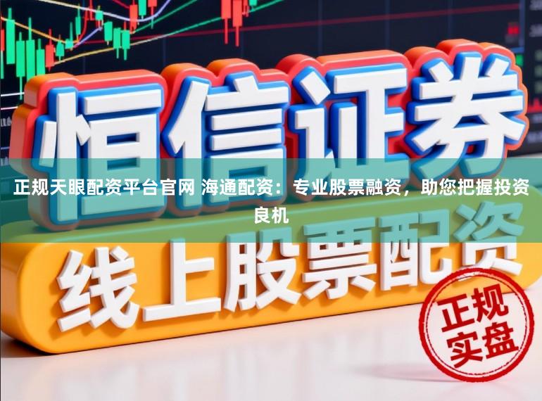 正规天眼配资平台官网 海通配资：专业股票融资，助您把握投资良机