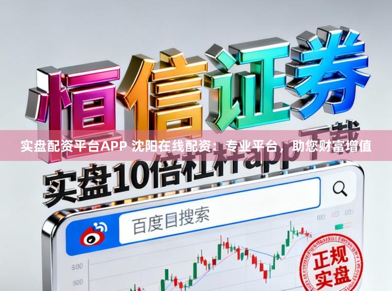 实盘配资平台APP 沈阳在线配资：专业平台，助您财富增值