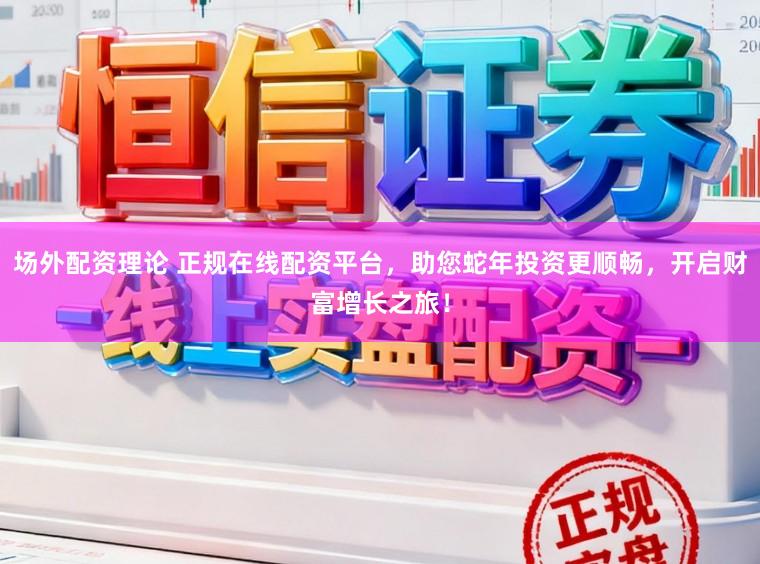 场外配资理论 正规在线配资平台，助您蛇年投资更顺畅，开启财富增长之旅！