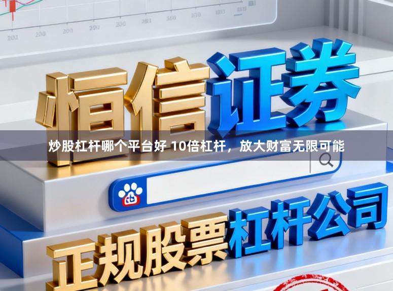 炒股杠杆哪个平台好 10倍杠杆，放大财富无限可能