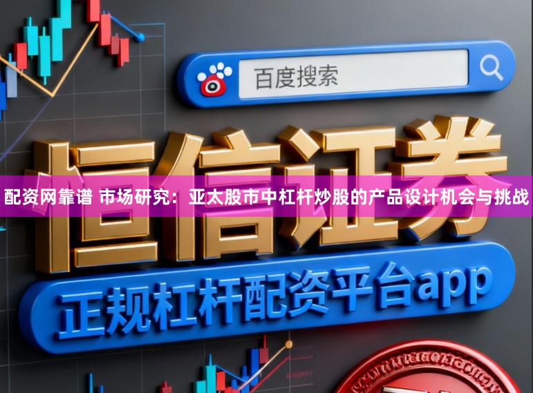 配资网靠谱 市场研究：亚太股市中杠杆炒股的产品设计机会与挑战
