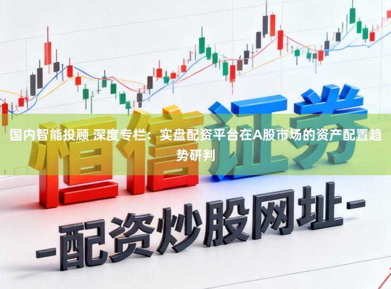 国内智能投顾 深度专栏：实盘配资平台在A股市场的资产配置趋势研判