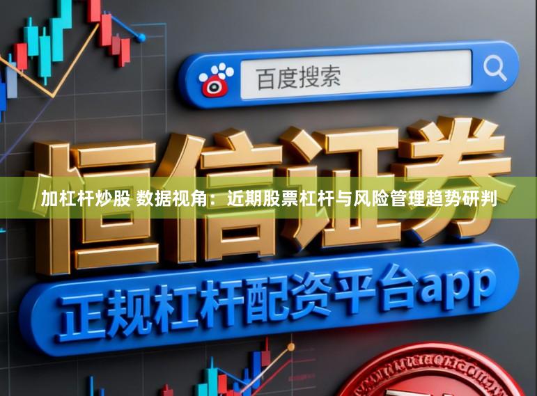 加杠杆炒股 数据视角：近期股票杠杆与风险管理趋势研判