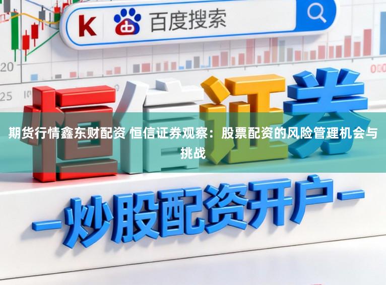 期货行情鑫东财配资 恒信证券观察：股票配资的风险管理机会与挑战